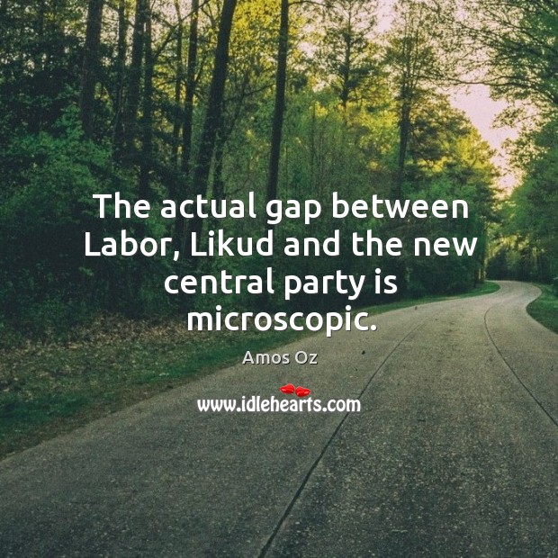 The actual gap between labor, likud and the new central party is microscopic. Amos Oz Picture Quote