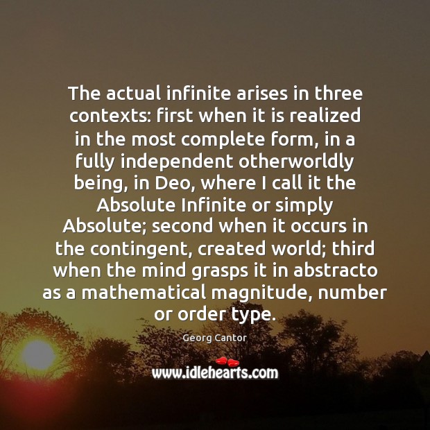 The actual infinite arises in three contexts: first when it is realized 