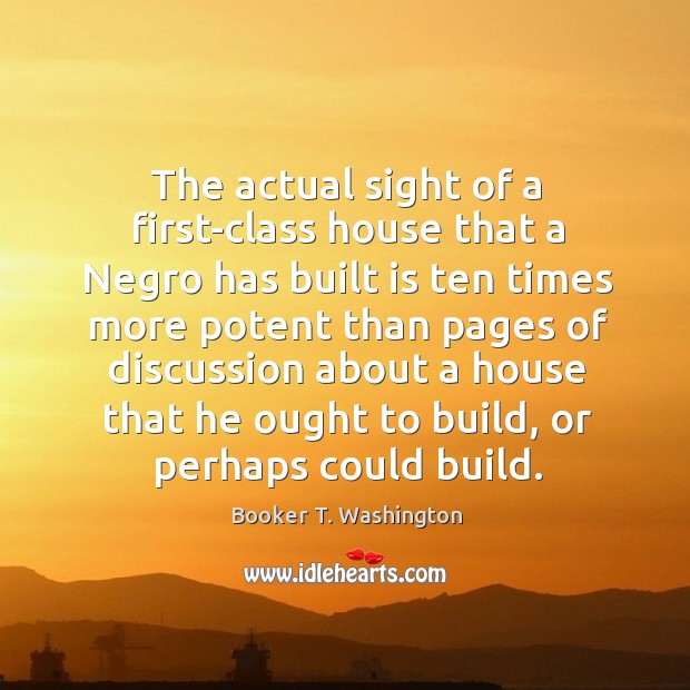 The actual sight of a first-class house that a Negro has built Booker T. Washington Picture Quote