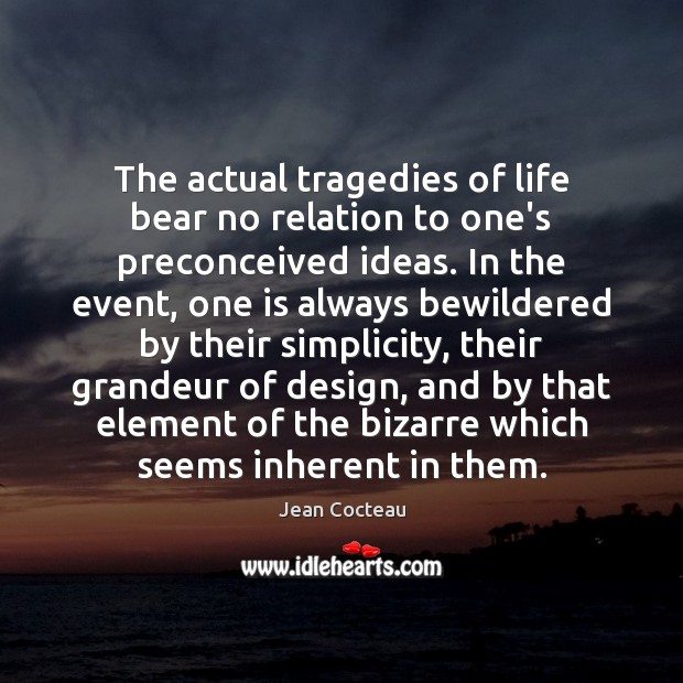 The actual tragedies of life bear no relation to one’s preconceived ideas. Jean Cocteau Picture Quote