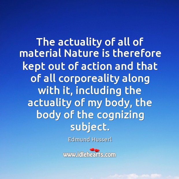 The actuality of all of material nature is therefore kept out of action and that of all corporeality Edmund Husserl Picture Quote