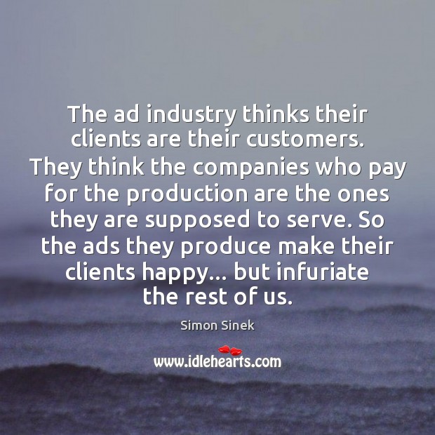 The ad industry thinks their clients are their customers. They think the Simon Sinek Picture Quote