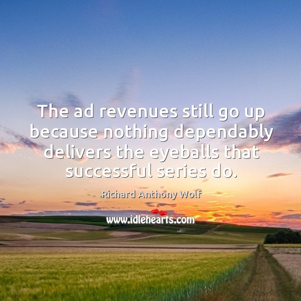 The ad revenues still go up because nothing dependably delivers the eyeballs that successful series do. Richard Anthony Wolf Picture Quote