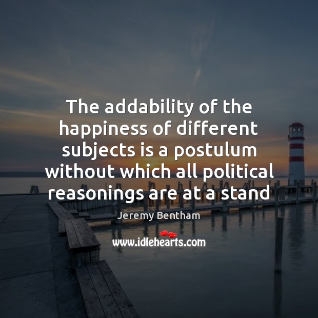 The addability of the happiness of different subjects is a postulum without Jeremy Bentham Picture Quote
