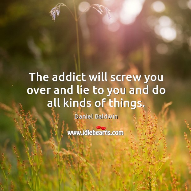 The addict will screw you over and lie to you and do all kinds of things. Daniel Baldwin Picture Quote