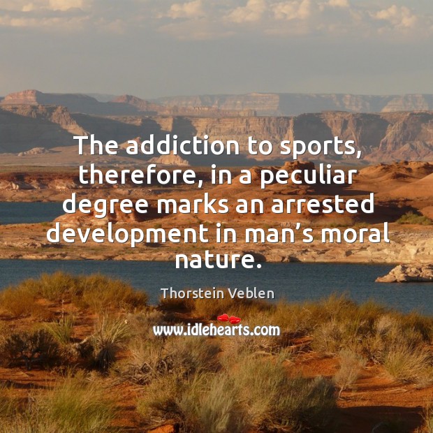 The addiction to sports, therefore, in a peculiar degree marks an arrested development in man’s moral nature. Thorstein Veblen Picture Quote