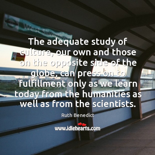 The adequate study of culture, our own and those on the opposite side of the globe Ruth Benedict Picture Quote