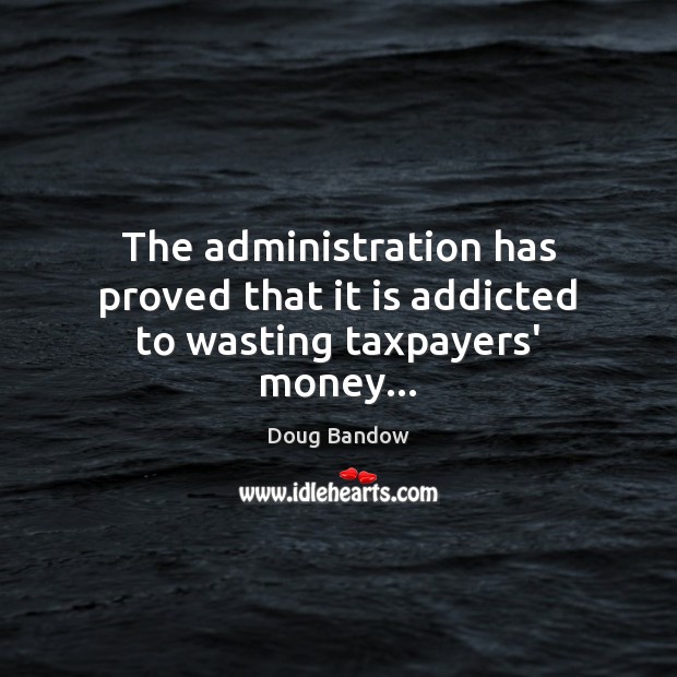 The administration has proved that it is addicted to wasting taxpayers’ money… Doug Bandow Picture Quote
