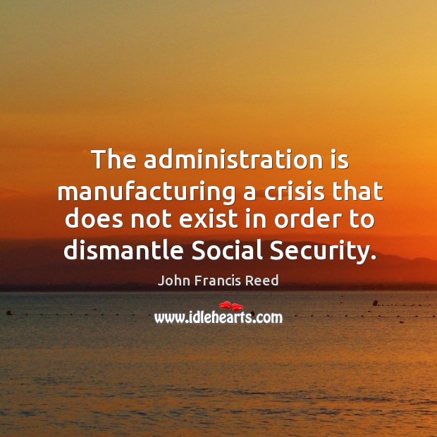 The administration is manufacturing a crisis that does not exist in order to dismantle social security. John Francis Reed Picture Quote