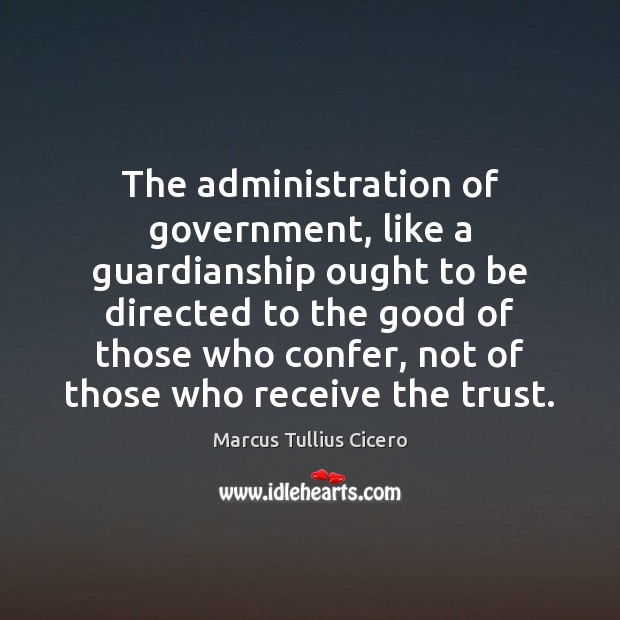 The administration of government, like a guardianship ought to be directed to 