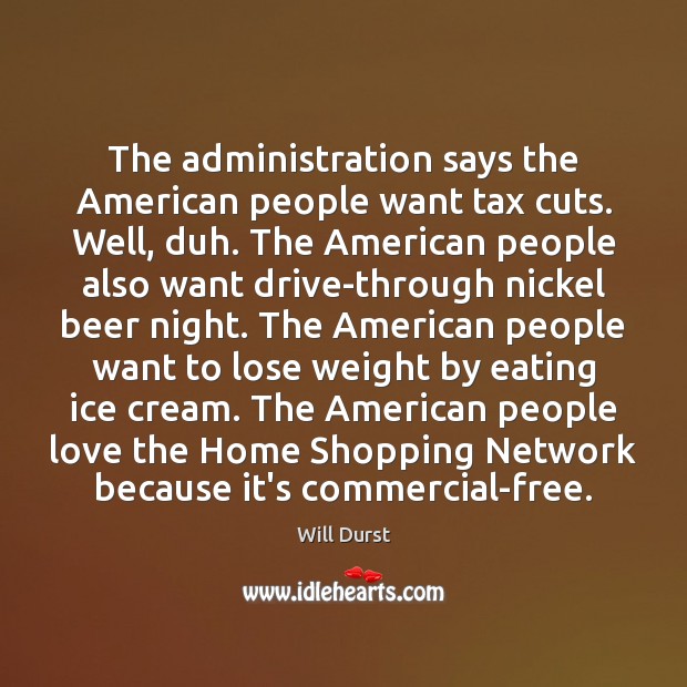 The administration says the American people want tax cuts. Well, duh. The Will Durst Picture Quote