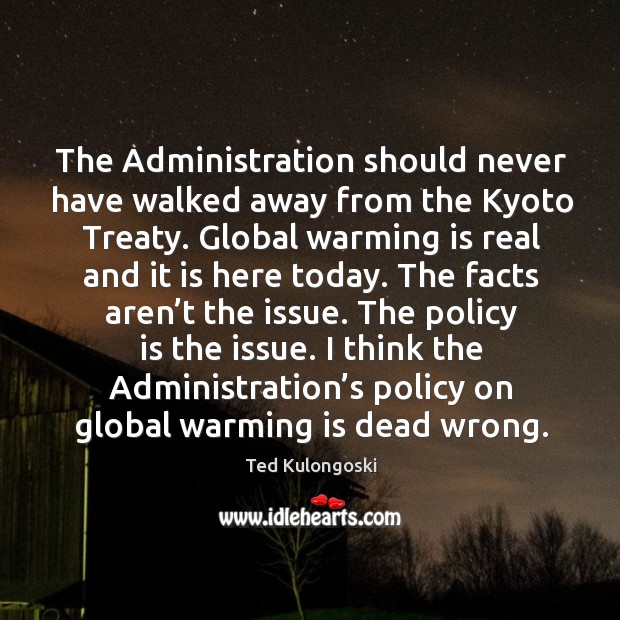 The administration should never have walked away from the kyoto treaty. Ted Kulongoski Picture Quote