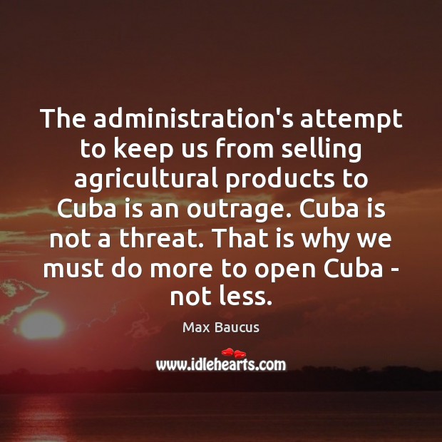 The administration’s attempt to keep us from selling agricultural products to Cuba Max Baucus Picture Quote