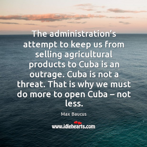 The administration’s attempt to keep us from selling agricultural products to cuba is an outrage. Max Baucus Picture Quote