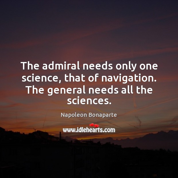 The admiral needs only one science, that of navigation. The general needs Napoleon Bonaparte Picture Quote