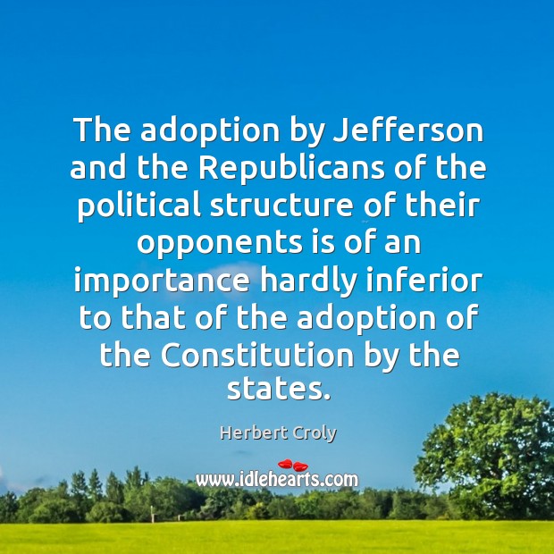 The adoption by jefferson and the republicans of the political Herbert Croly Picture Quote