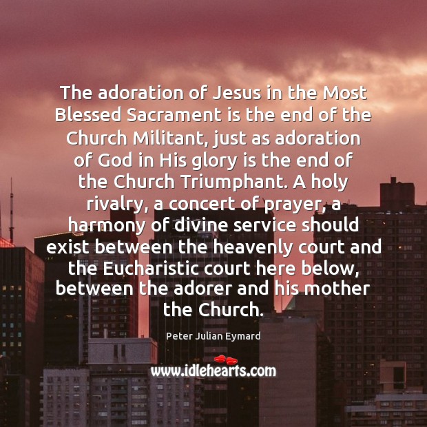 The adoration of Jesus in the Most Blessed Sacrament is the end Peter Julian Eymard Picture Quote