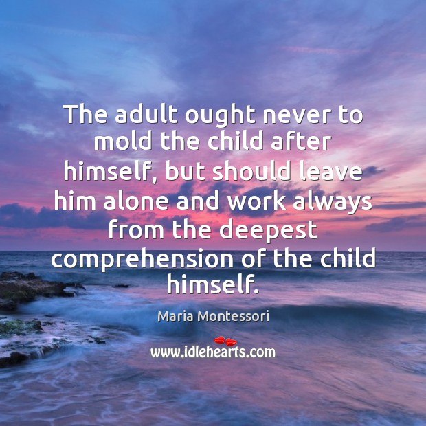 The adult ought never to mold the child after himself, but should Maria Montessori Picture Quote