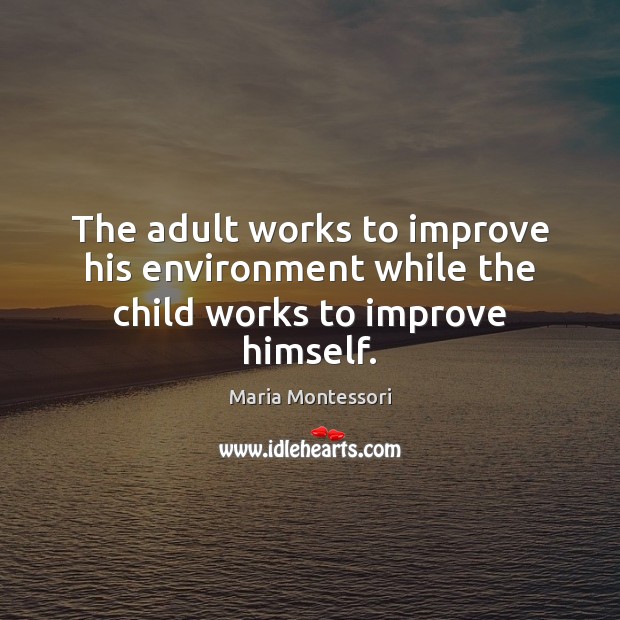 The adult works to improve his environment while the child works to improve himself. Maria Montessori Picture Quote