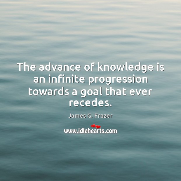 The advance of knowledge is an infinite progression towards a goal that ever recedes. James G. Frazer Picture Quote