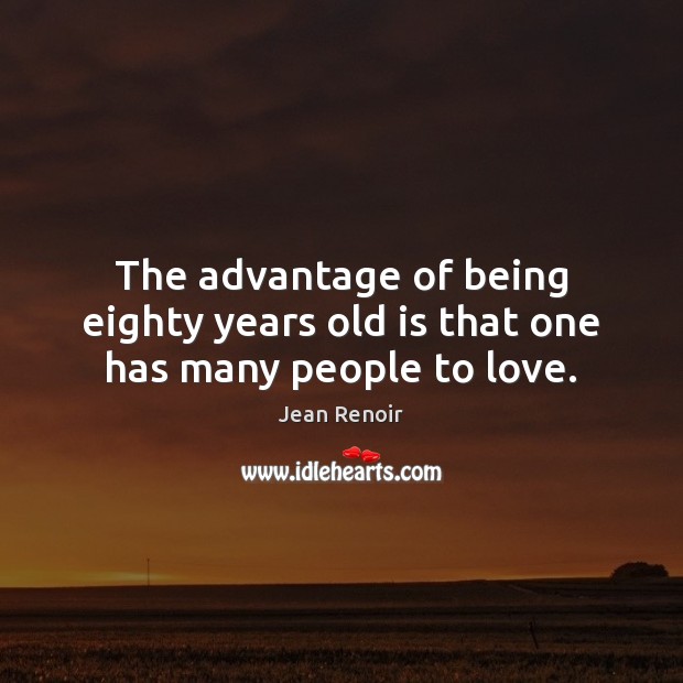 The advantage of being eighty years old is that one has many people to love. Jean Renoir Picture Quote