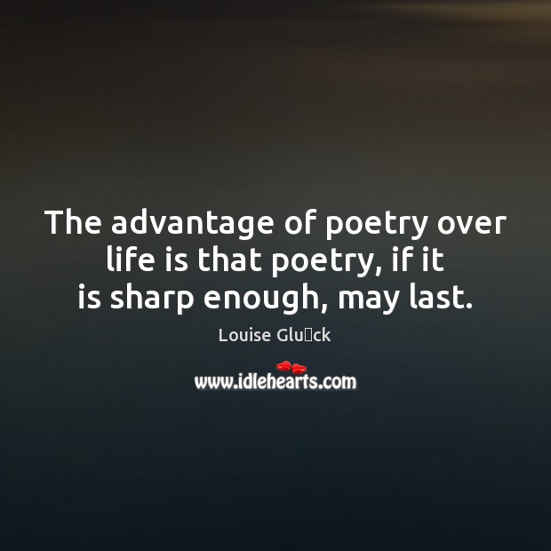 The advantage of poetry over life is that poetry, if it is sharp enough, may last. Louise Glück Picture Quote