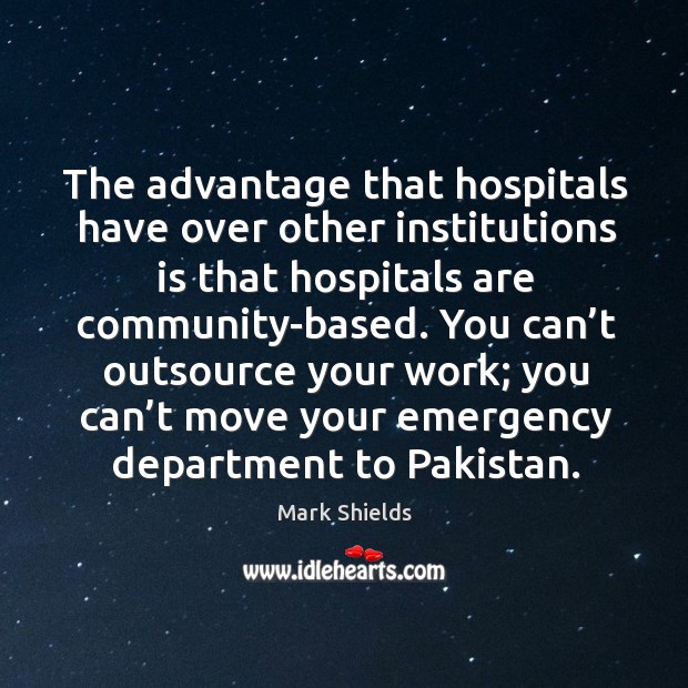 The advantage that hospitals have over other institutions is that hospitals are community-based. Mark Shields Picture Quote