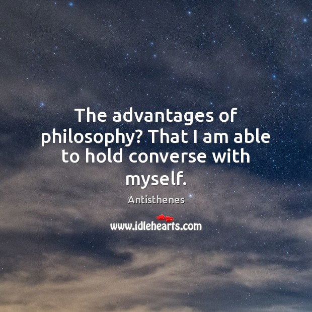 The advantages of philosophy? That I am able to hold converse with myself. Antisthenes Picture Quote