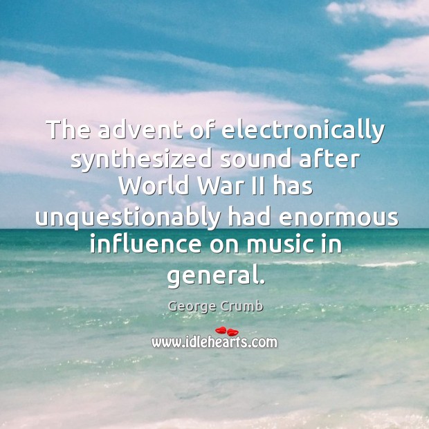 The advent of electronically synthesized sound after world war ii has unquestionably had enormous influence on music in general. George Crumb Picture Quote