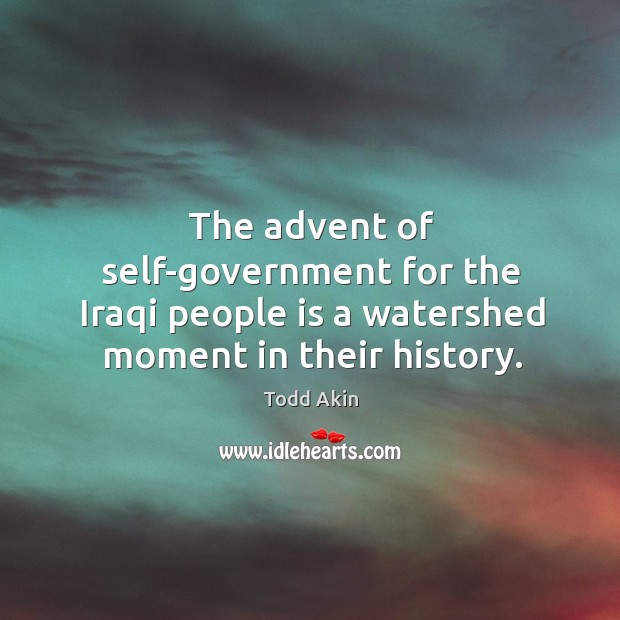 The advent of self-government for the iraqi people is a watershed moment in their history. Todd Akin Picture Quote