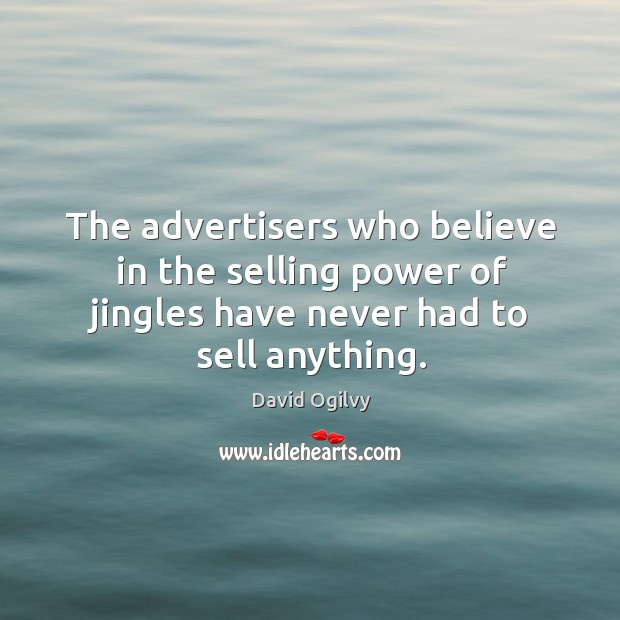 The advertisers who believe in the selling power of jingles have never David Ogilvy Picture Quote