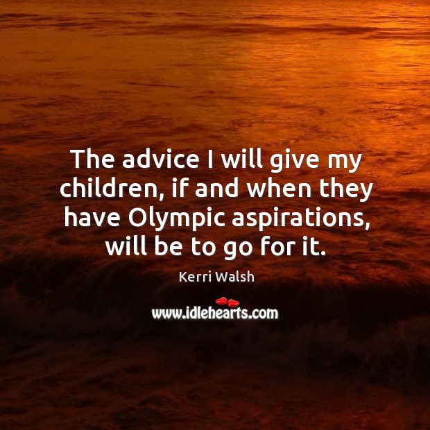 The advice I will give my children, if and when they have olympic aspirations, will be to go for it. 