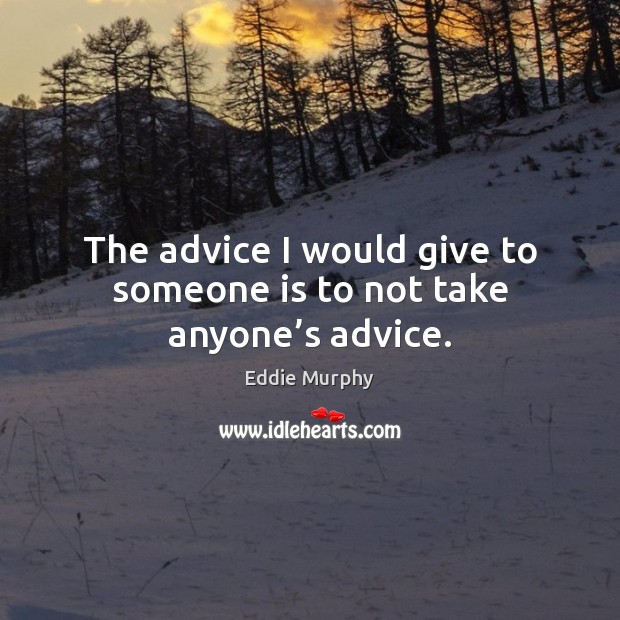 The advice I would give to someone is to not take anyone’s advice. Image
