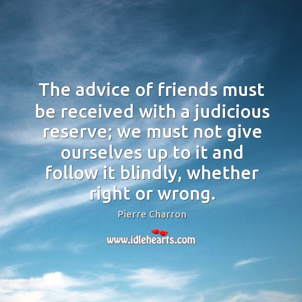 The advice of friends must be received with a judicious reserve; we Pierre Charron Picture Quote
