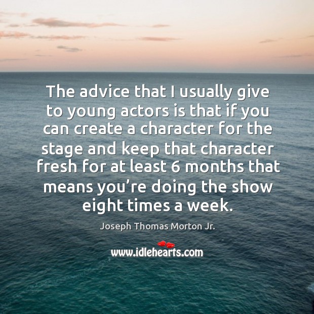 The advice that I usually give to young actors is that if you can create a character for the stage and keep Joseph Thomas Morton Jr. Picture Quote