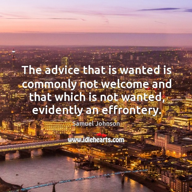 The advice that is wanted is commonly not welcome and that which is not wanted, evidently an effrontery. Samuel Johnson Picture Quote