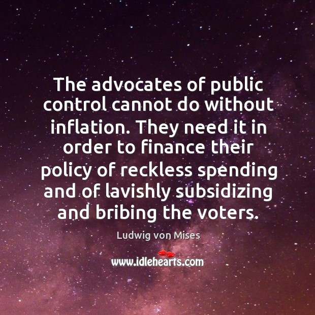 The advocates of public control cannot do without inflation. They need it Ludwig von Mises Picture Quote