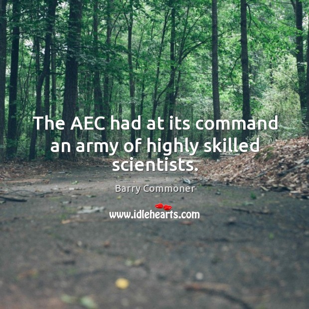 The aec had at its command an army of highly skilled scientists. Barry Commoner Picture Quote