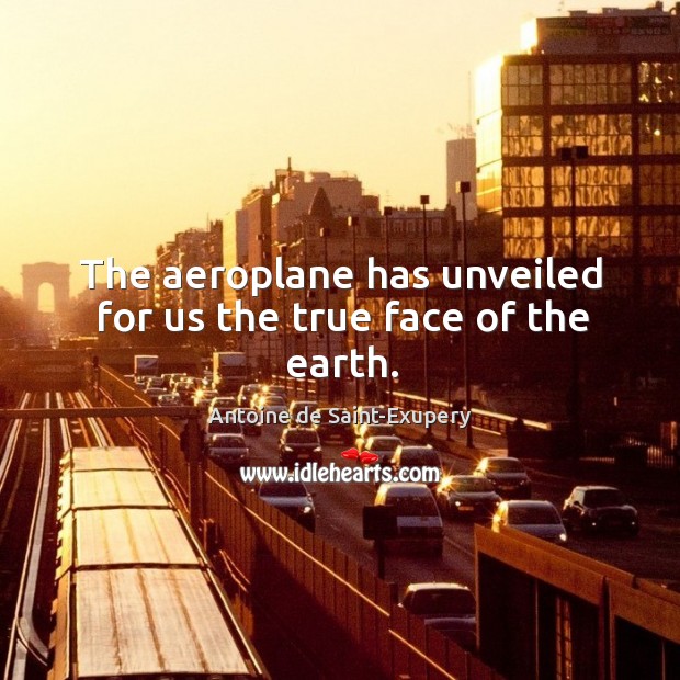 The aeroplane has unveiled for us the true face of the earth. Antoine de Saint-Exupery Picture Quote