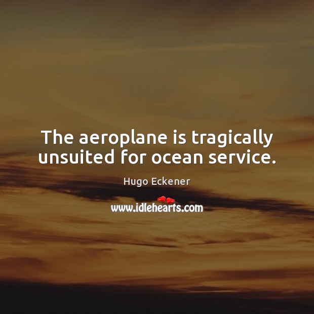 The aeroplane is tragically unsuited for ocean service. Hugo Eckener Picture Quote