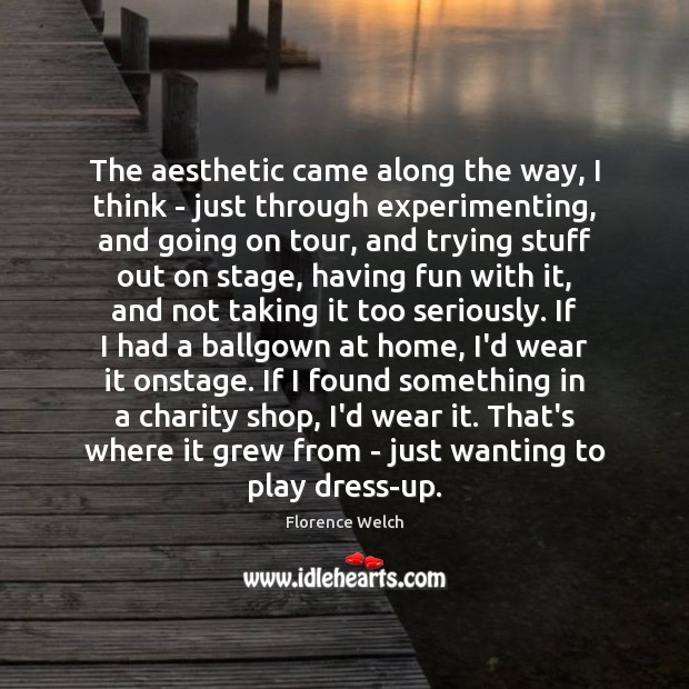 The aesthetic came along the way, I think – just through experimenting, Florence Welch Picture Quote