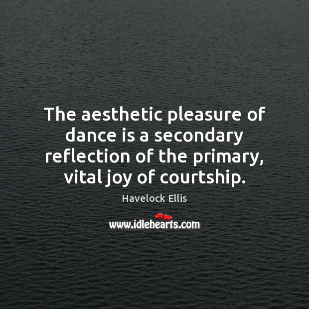 The aesthetic pleasure of dance is a secondary reflection of the primary, Havelock Ellis Picture Quote