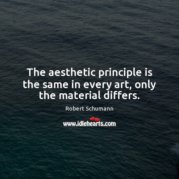 The aesthetic principle is the same in every art, only the material differs. Robert Schumann Picture Quote