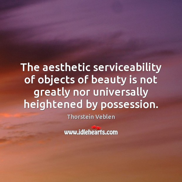 The aesthetic serviceability of objects of beauty is not greatly nor universally Thorstein Veblen Picture Quote