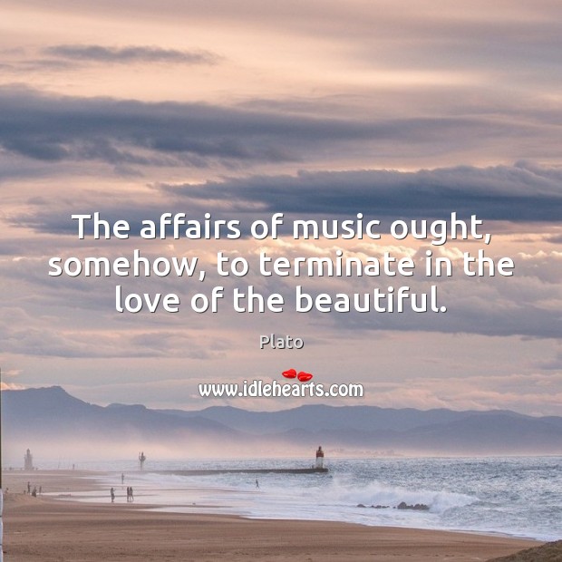 The affairs of music ought, somehow, to terminate in the love of the beautiful. Plato Picture Quote