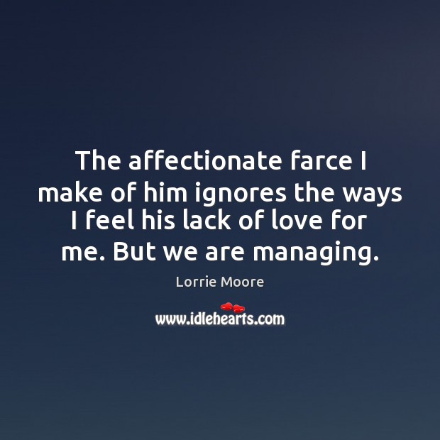 The affectionate farce I make of him ignores the ways I feel Lorrie Moore Picture Quote