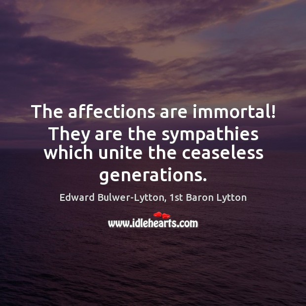 The affections are immortal! They are the sympathies which unite the ceaseless Image