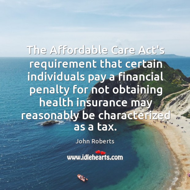 The Affordable Care Act’s requirement that certain individuals pay a financial penalty John Roberts Picture Quote