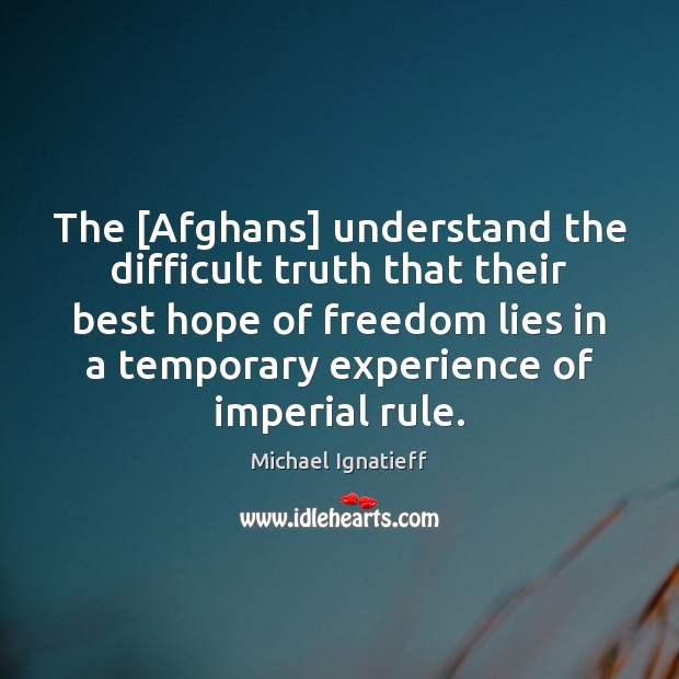 The [Afghans] understand the difficult truth that their best hope of freedom Michael Ignatieff Picture Quote