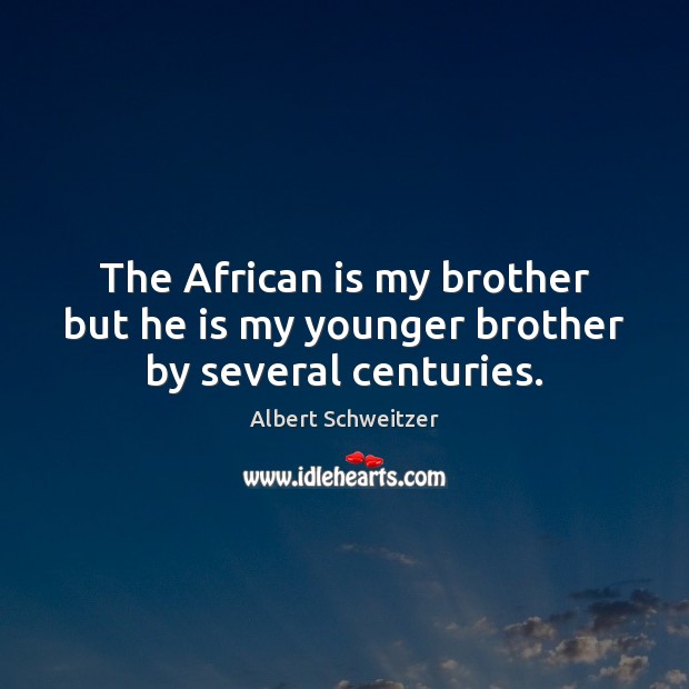 The African is my brother but he is my younger brother by several centuries. Albert Schweitzer Picture Quote